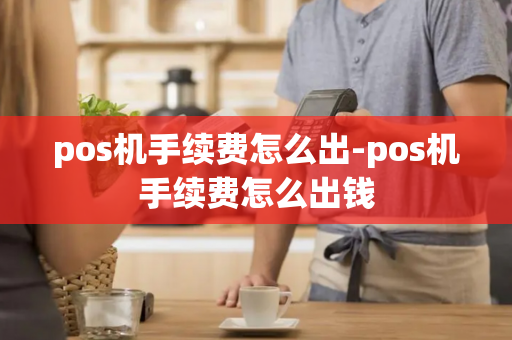 pos机手续费怎么出-pos机手续费怎么出钱-第1张图片-POS机中心