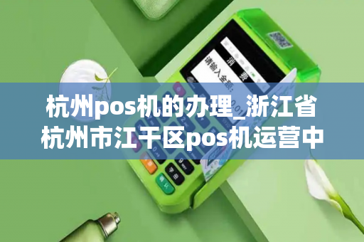 杭州pos机的办理_浙江省杭州市江干区pos机运营中心-第1张图片-POS机中心