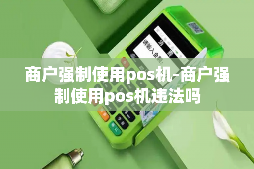 商户强制使用pos机-商户强制使用pos机违法吗-第1张图片-POS机中心