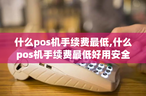 什么pos机手续费最低,什么pos机手续费最低好用安全-第1张图片-POS机中心