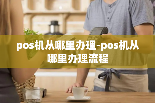 pos机从哪里办理-pos机从哪里办理流程-第1张图片-POS机中心