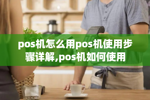 pos机怎么用pos机使用步骤详解,pos机如何使用-第1张图片-POS机中心