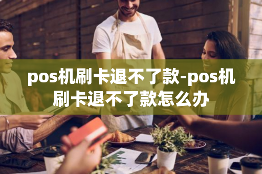 pos机刷卡退不了款-pos机刷卡退不了款怎么办