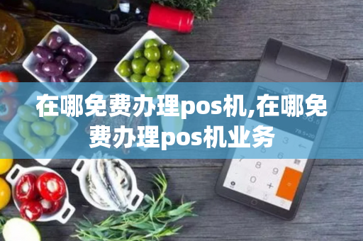 在哪免费办理pos机,在哪免费办理pos机业务