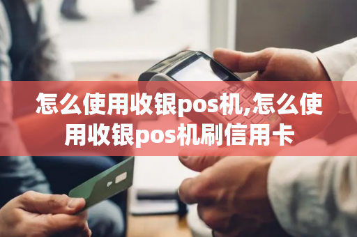 怎么使用收银pos机,怎么使用收银pos机刷信用卡