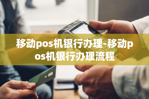 移动pos机银行办理-移动pos机银行办理流程-第1张图片-POS机中心