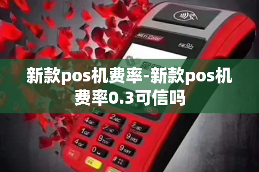 新款pos机费率-新款pos机费率0.3可信吗-第1张图片-POS机中心