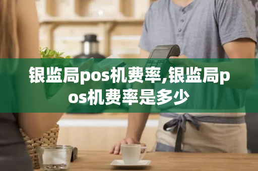 银监局pos机费率,银监局pos机费率是多少-第1张图片-POS机中心