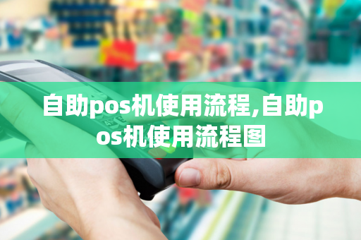 自助pos机使用流程,自助pos机使用流程图-第1张图片-POS机中心