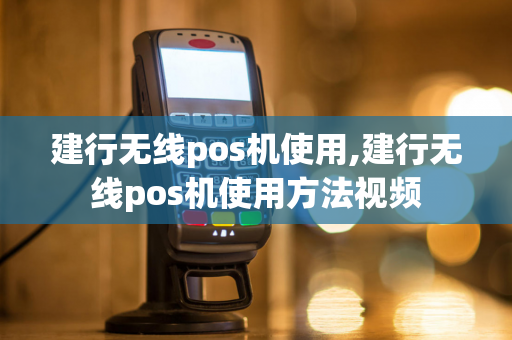 建行无线pos机使用,建行无线pos机使用方法视频