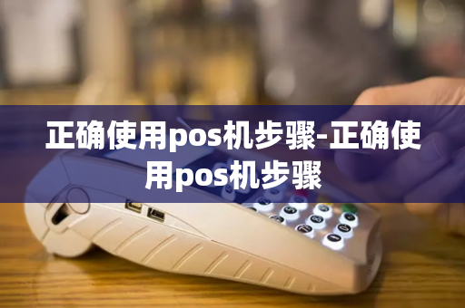 正确使用pos机步骤-正确使用pos机步骤