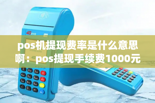 pos机提现费率是什么意思啊：pos提现手续费1000元多少-第1张图片-POS机中心