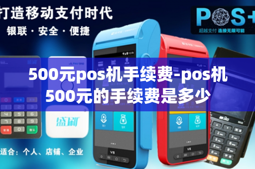 500元pos机手续费-pos机500元的手续费是多少