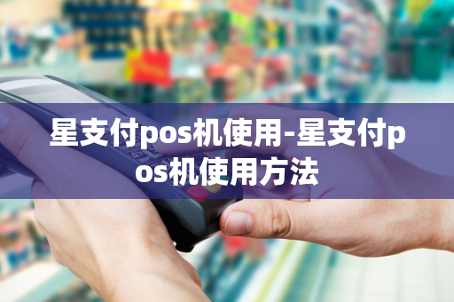 星支付pos机使用-星支付pos机使用方法