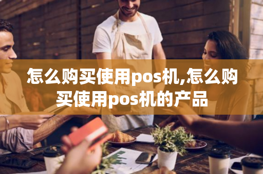 怎么购买使用pos机,怎么购买使用pos机的产品