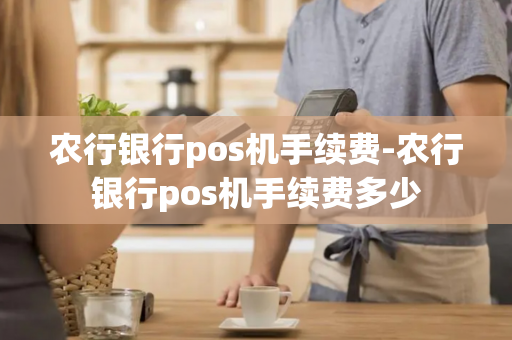 农行银行pos机手续费-农行银行pos机手续费多少-第1张图片-POS机中心