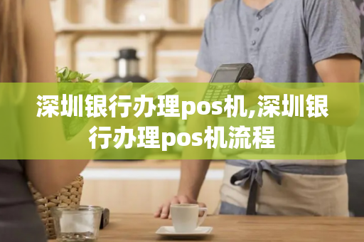 深圳银行办理pos机,深圳银行办理pos机流程-第1张图片-POS机中心