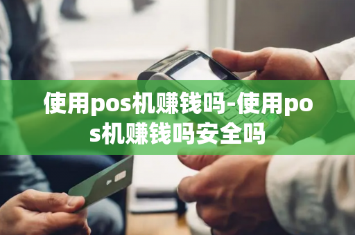 使用pos机赚钱吗-使用pos机赚钱吗安全吗