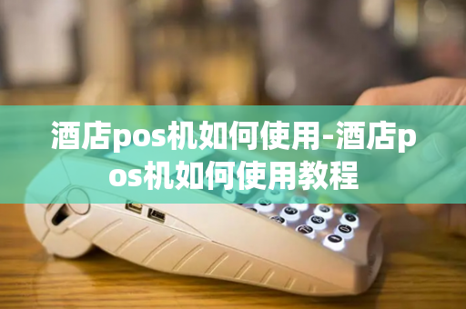 酒店pos机如何使用-酒店pos机如何使用教程-第1张图片-POS机中心