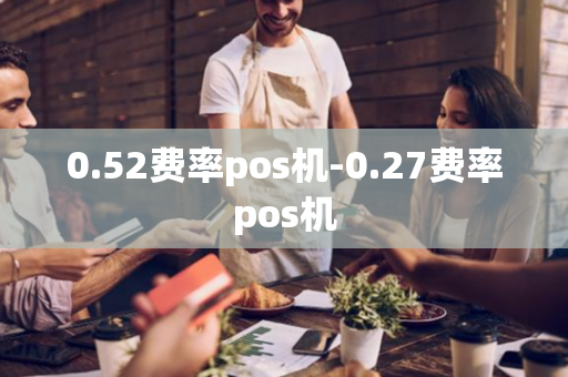 0.52费率pos机-0.27费率pos机-第1张图片-POS机中心