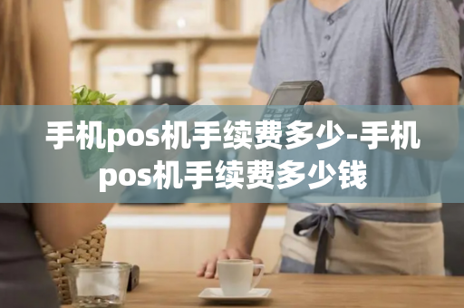 手机pos机手续费多少-手机pos机手续费多少钱-第1张图片-POS机中心