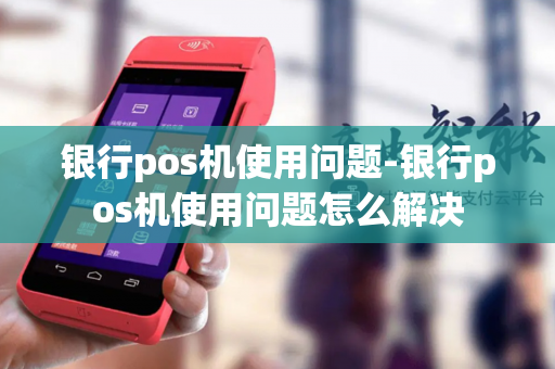 银行pos机使用问题-银行pos机使用问题怎么解决-第1张图片-POS机中心