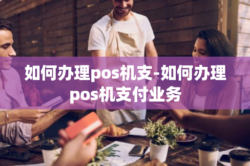 如何办理pos机支-如何办理pos机支付业务-第1张图片-POS机中心