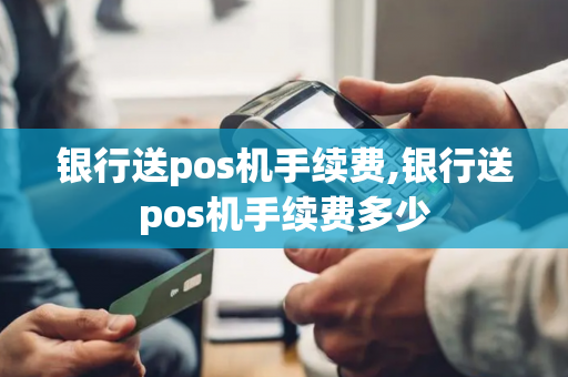 银行送pos机手续费,银行送pos机手续费多少-第1张图片-POS机中心