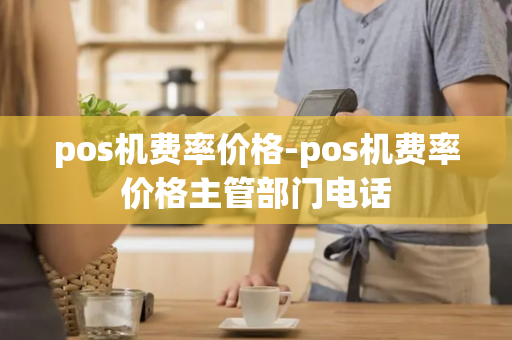 pos机费率价格-pos机费率价格主管部门电话-第1张图片-POS机中心