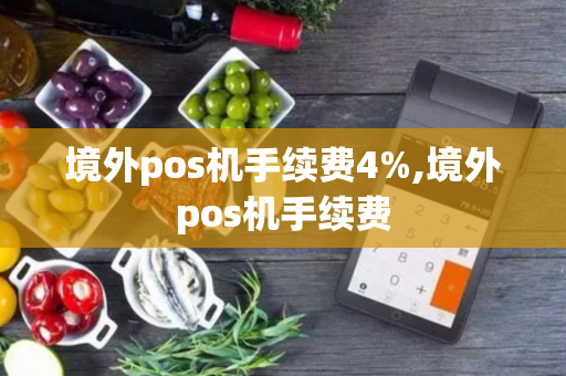 境外pos机手续费4%,境外pos机手续费