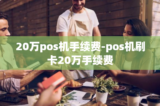 20万pos机手续费-pos机刷卡20万手续费