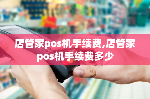 店管家pos机手续费,店管家pos机手续费多少