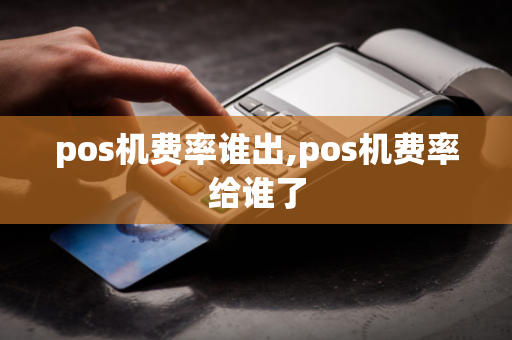 pos机费率谁出,pos机费率给谁了-第1张图片-POS机中心