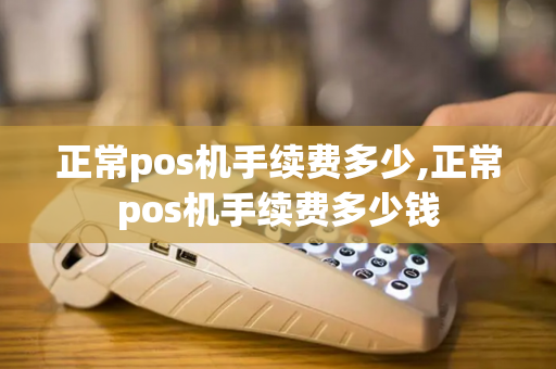 正常pos机手续费多少,正常pos机手续费多少钱-第1张图片-POS机中心