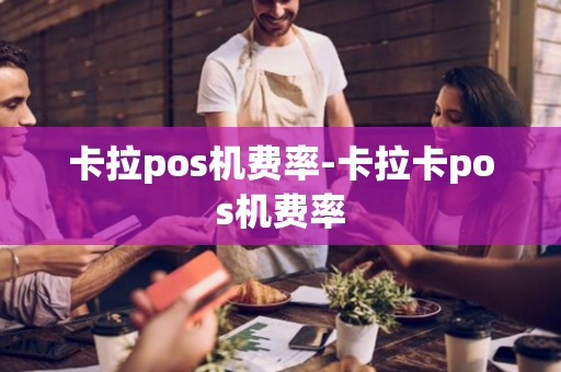 卡拉pos机费率-卡拉卡pos机费率-第1张图片-POS机中心