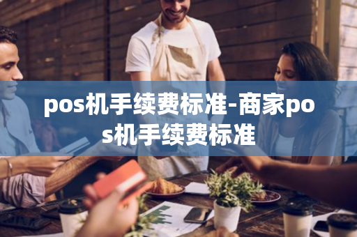 pos机手续费标准-商家pos机手续费标准