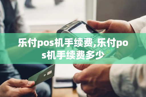 乐付pos机手续费,乐付pos机手续费多少-第1张图片-POS机中心