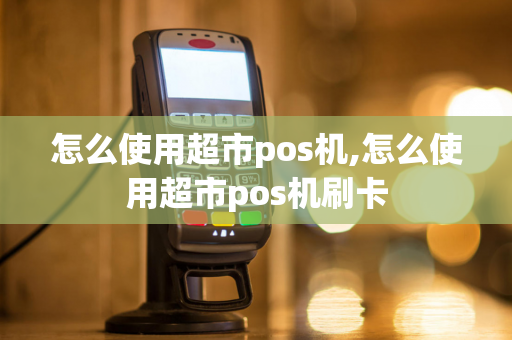 怎么使用超市pos机,怎么使用超市pos机刷卡-第1张图片-POS机中心