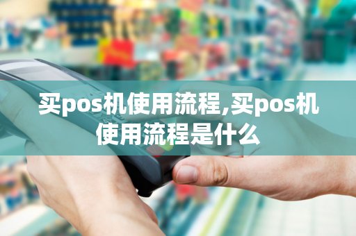 买pos机使用流程,买pos机使用流程是什么