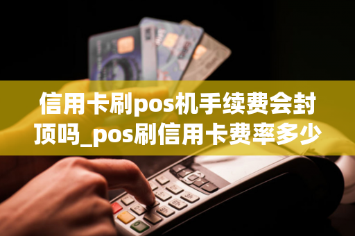 信用卡刷pos机手续费会封顶吗_pos刷信用卡费率多少