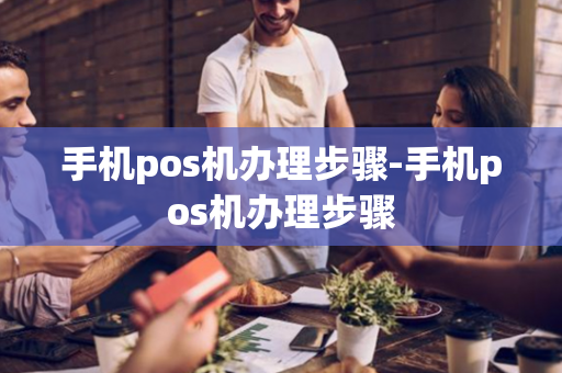 手机pos机办理步骤-手机pos机办理步骤-第1张图片-POS机中心