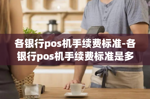 各银行pos机手续费标准-各银行pos机手续费标准是多少