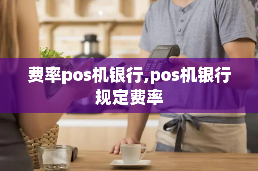 费率pos机银行,pos机银行规定费率