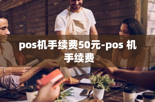 pos机手续费50元-pos 机 手续费-第1张图片-POS机中心