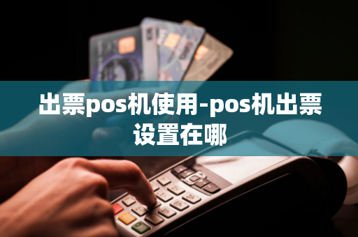 出票pos机使用-pos机出票设置在哪-第1张图片-POS机中心