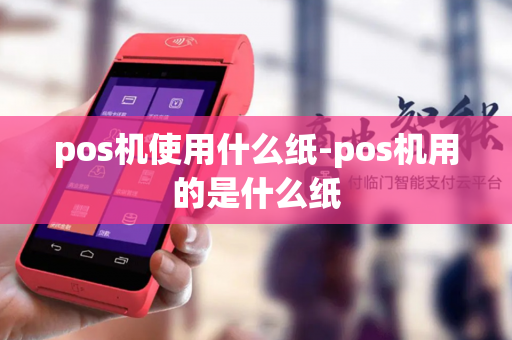 pos机使用什么纸-pos机用的是什么纸