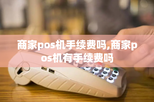 商家pos机手续费吗,商家pos机有手续费吗