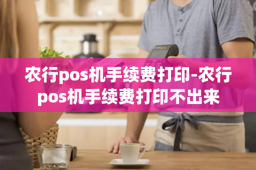 农行pos机手续费打印-农行pos机手续费打印不出来