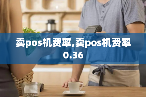 卖pos机费率,卖pos机费率0.36