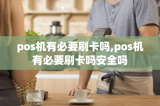 pos机有必要刷卡吗,pos机有必要刷卡吗安全吗